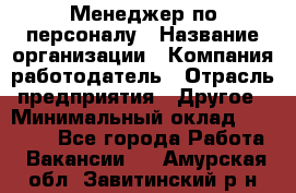 Менеджер по персоналу › Название организации ­ Компания-работодатель › Отрасль предприятия ­ Другое › Минимальный оклад ­ 20 000 - Все города Работа » Вакансии   . Амурская обл.,Завитинский р-н